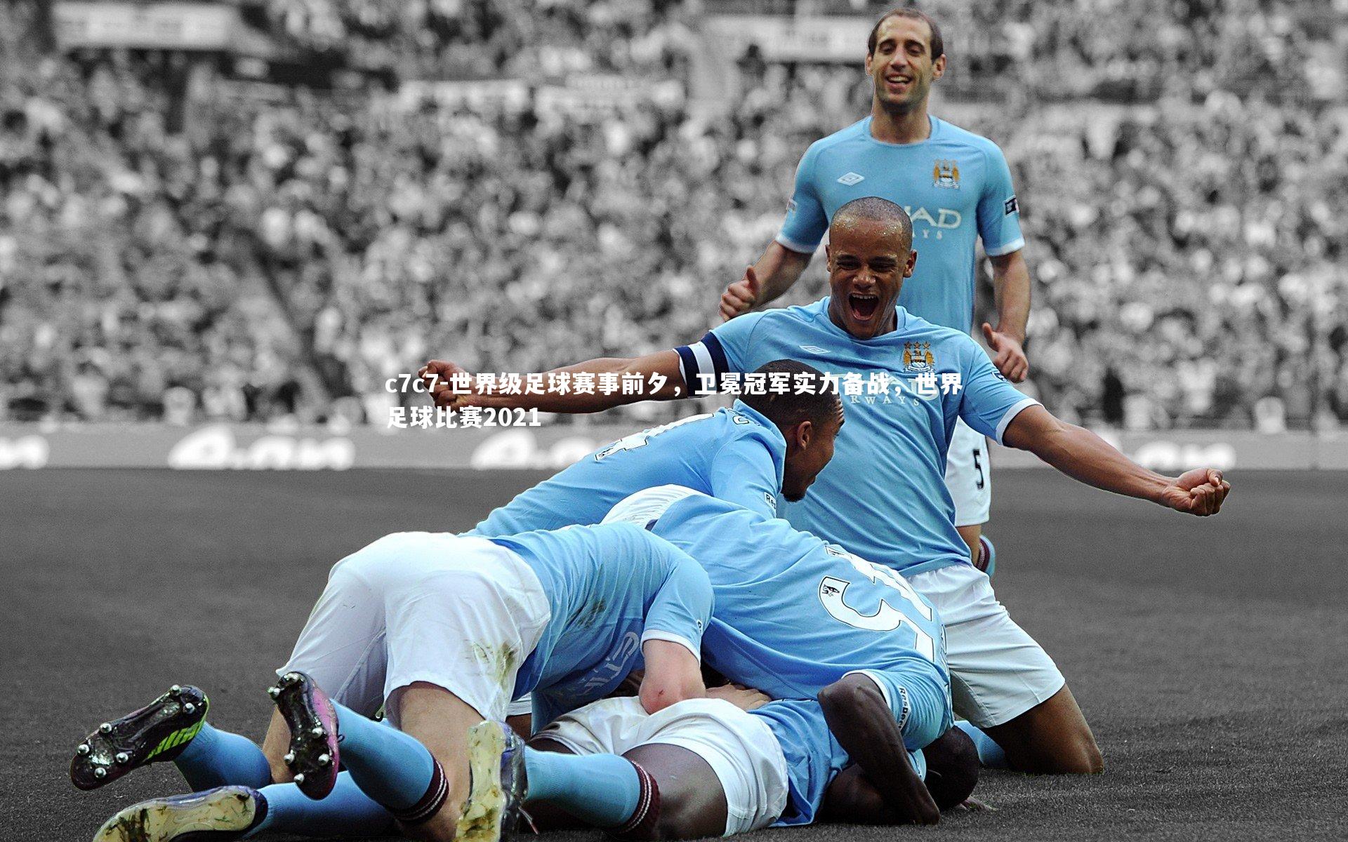 世界级足球赛事前夕,卫冕冠军实力备战,世界足球比赛2021