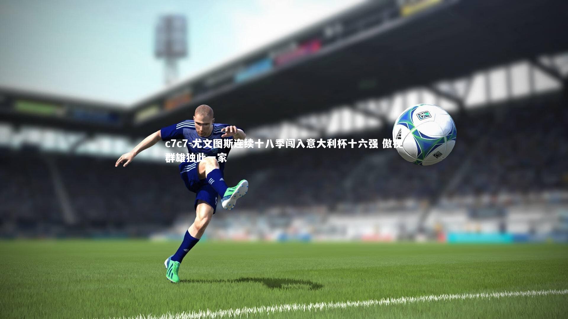 尤文图斯连续十八季闯入意大利杯十六强 傲视群雄独此一家